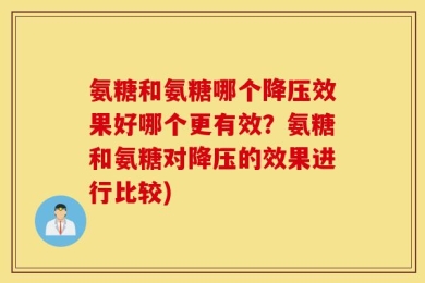 氨糖和氨糖哪个降压效果好哪个更有效？氨糖和氨糖对降压的效果进行比较)