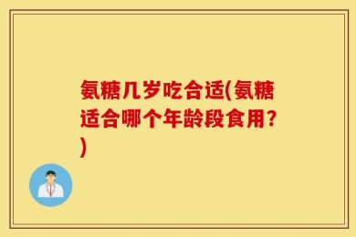 氨糖几岁吃合适(氨糖适合哪个年龄段食用？)