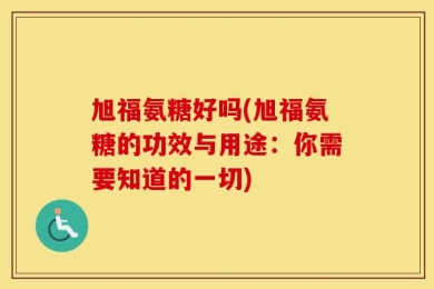 旭福氨糖好吗(旭福氨糖的功效与用途：你需要知道的一切)