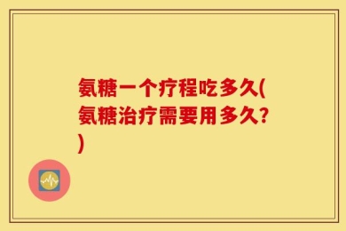 氨糖一个疗程吃多久(氨糖治疗需要用多久？)