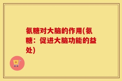氨糖对大脑的作用(氨糖：促进大脑功能的益处)
