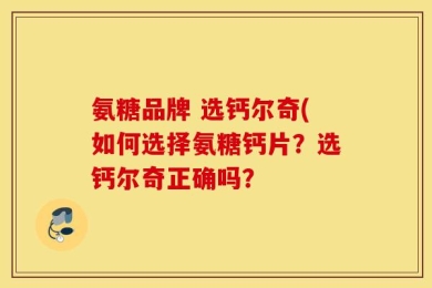 氨糖品牌 选钙尔奇(如何选择氨糖钙片？选钙尔奇正确吗？