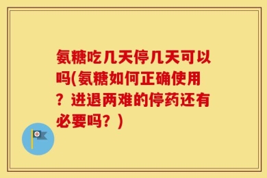 氨糖吃几天停几天可以吗(氨糖如何正确使用？进退两难的停药还有必要吗？)