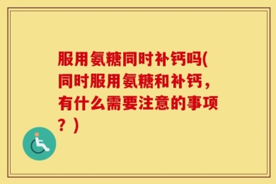 服用氨糖同时补钙吗(同时服用氨糖和补钙，有什么需要注意的事项？)