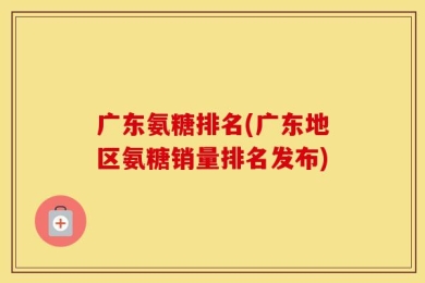 广东氨糖排名(广东地区氨糖销量排名发布)