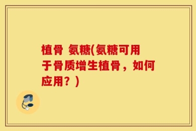 植骨 氨糖(氨糖可用于骨质增生植骨，如何应用？)