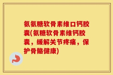 氨氨糖软骨素维口钙胶囊(氨糖软骨素维钙胶囊，缓解关节疼痛，保护骨骼健康)