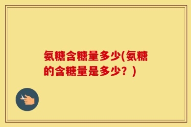 氨糖含糖量多少(氨糖的含糖量是多少？)