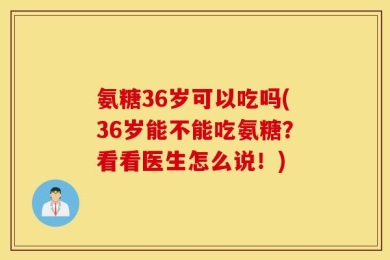 氨糖36岁可以吃吗(36岁能不能吃氨糖？看看医生怎么说！)