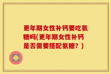 更年期女性补钙要吃氨糖吗(更年期女性补钙是否需要搭配氨糖？)