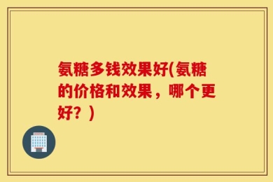氨糖多钱效果好(氨糖的价格和效果，哪个更好？)