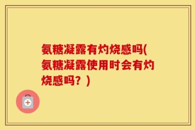 氨糖凝露有灼烧感吗(氨糖凝露使用时会有灼烧感吗？)