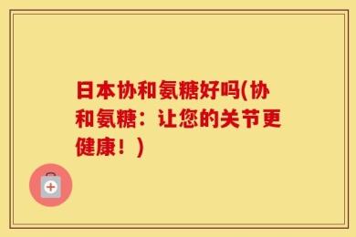 日本协和氨糖好吗(协和氨糖：让您的关节更健康！)