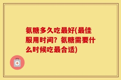 氨糖多久吃最好(最佳服用时间？氨糖需要什么时候吃最合适)