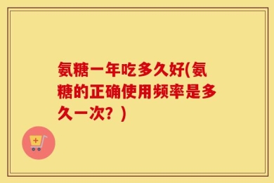 氨糖一年吃多久好(氨糖的正确使用频率是多久一次？)