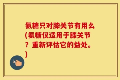 氨糖只对膝关节有用么(氨糖仅适用于膝关节？重新评估它的益处。)