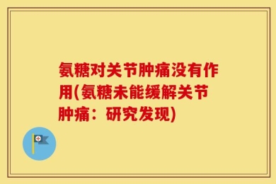 氨糖对关节肿痛没有作用(氨糖未能缓解关节肿痛：研究发现)