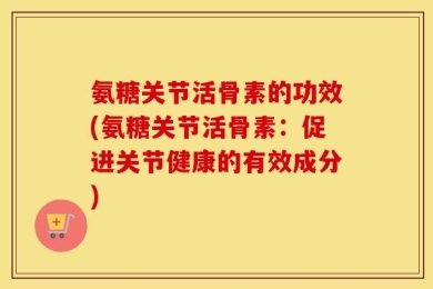 氨糖关节活骨素的功效(氨糖关节活骨素：促进关节健康的有效成分)