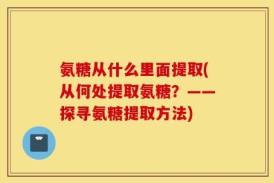 氨糖从什么里面提取(从何处提取氨糖？——探寻氨糖提取方法)