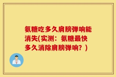 氨糖吃多久肩膀弹响能消失(实测：氨糖最快多久消除肩膀弹响？)