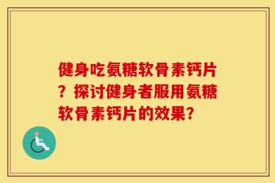 健身吃氨糖软骨素钙片？探讨健身者服用氨糖软骨素钙片的效果？
