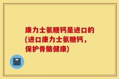 康力士氨糖钙是进口的(进口康力士氨糖钙，保护骨骼健康)