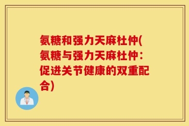 氨糖和强力天麻杜仲(氨糖与强力天麻杜仲：促进关节健康的双重配合)