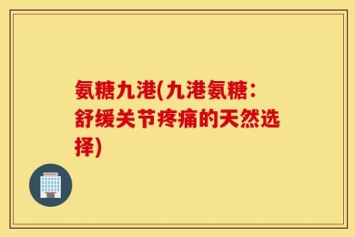 氨糖九港(九港氨糖：舒缓关节疼痛的天然选择)