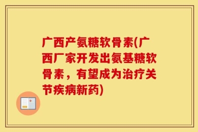 广西产氨糖软骨素(广西厂家开发出氨基糖软骨素，有望成为治疗关节疾病新药)