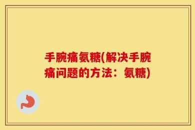 手腕痛氨糖(解决手腕痛问题的方法：氨糖)