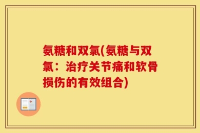 氨糖和双氯(氨糖与双氯：治疗关节痛和软骨损伤的有效组合)
