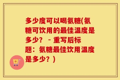 多少度可以喝氨糖(氨糖可饮用的最佳温度是多少？ - 重写后标题：氨糖最佳饮用温度是多少？)