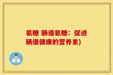 氨糖 肠道氨糖：促进肠道健康的营养素)