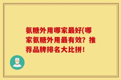 氨糖外用哪家最好(哪家氨糖外用最有效？推荐品牌排名大比拼！