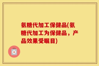 氨糖代加工保健品(氨糖代加工为保健品，产品效果受瞩目)