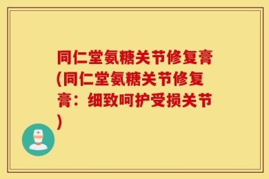 同仁堂氨糖关节修复膏(同仁堂氨糖关节修复膏：细致呵护受损关节)