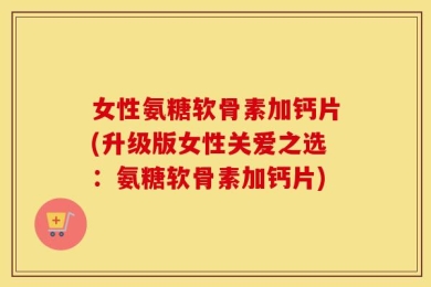 女性氨糖软骨素加钙片(升级版女性关爱之选：氨糖软骨素加钙片)