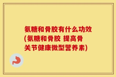 氨糖和骨胶有什么功效(氨糖和骨胶 提高骨关节健康微型营养素)