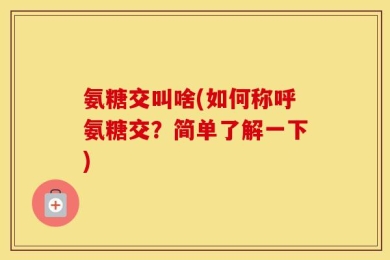 氨糖交叫啥(如何称呼氨糖交？简单了解一下)