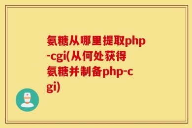 氨糖从哪里提取php-cgi(从何处获得氨糖并制备php-cgi)
