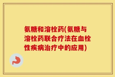 氨糖和溶栓药(氨糖与溶栓药联合疗法在血栓性疾病治疗中的应用)