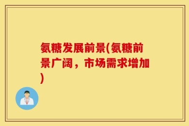氨糖发展前景(氨糖前景广阔，市场需求增加)