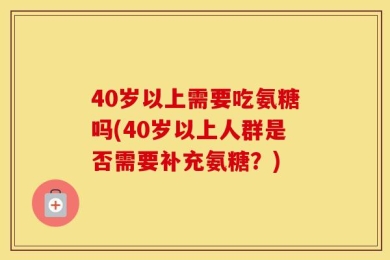 40岁以上需要吃氨糖吗(40岁以上人群是否需要补充氨糖？)