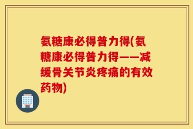 氨糖康必得普力得(氨糖康必得普力得——减缓骨关节炎疼痛的有效药物)