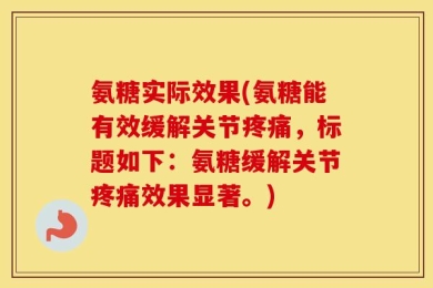 氨糖实际效果(氨糖能有效缓解关节疼痛，标题如下：氨糖缓解关节疼痛效果显著。)