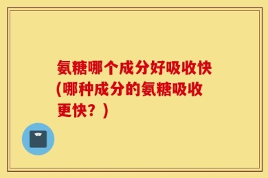 氨糖哪个成分好吸收快(哪种成分的氨糖吸收更快？)