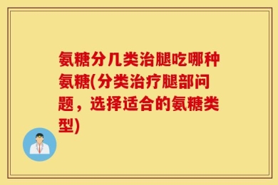 氨糖分几类治腿吃哪种氨糖(分类治疗腿部问题，选择适合的氨糖类型)