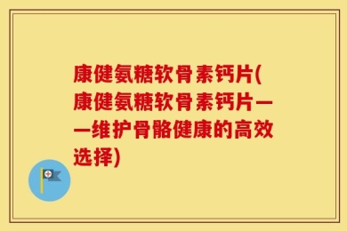 康健氨糖软骨素钙片(康健氨糖软骨素钙片——维护骨骼健康的高效选择)