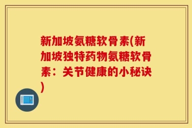新加坡氨糖软骨素(新加坡独特药物氨糖软骨素：关节健康的小秘诀)