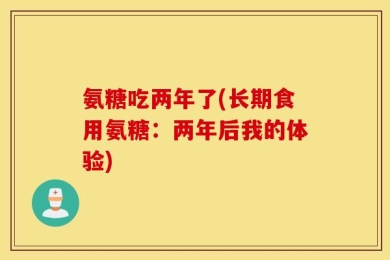 氨糖吃两年了(长期食用氨糖：两年后我的体验)